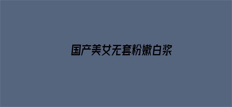 >国产美女无套粉嫩白浆在线横幅海报图